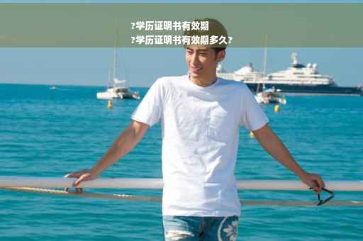 ?学历证明书有效期
?学历证明书有效期多久?