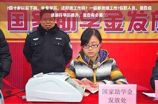 ?四十岁以后下岗，中专学历，还好找工作吗？一般都找啥工作?在职人员，是否应该进行学历提升，是否有必要⚡️