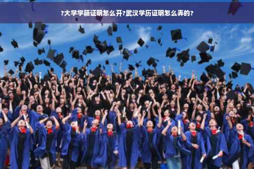 ?大学学籍证明怎么开?武汉学历证明怎么弄的?