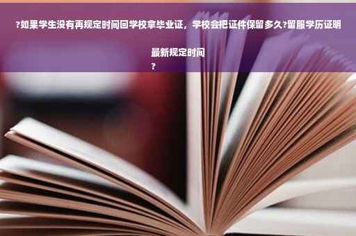 ?如果学生没有再规定时间回学校拿毕业证，学校会把证件保留多久?留服学历证明最新规定时间
?