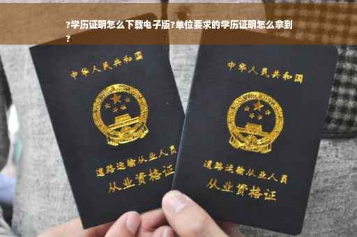 ?学历证明怎么下载电子版?单位要求的学历证明怎么拿到
?