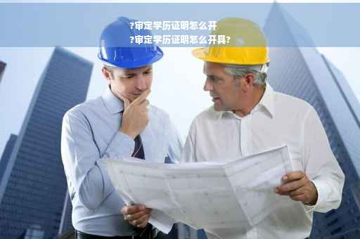 ?审定学历证明怎么开
?审定学历证明怎么开具?