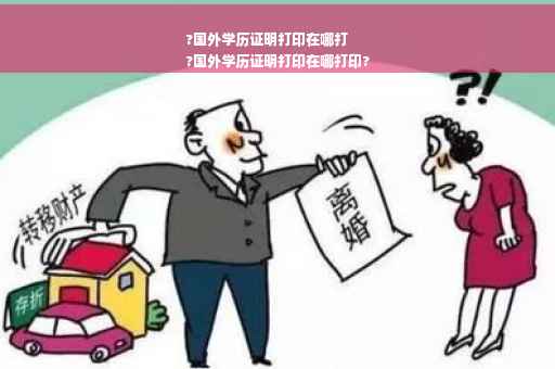 ?国外学历证明打印在哪打
?国外学历证明打印在哪打印?