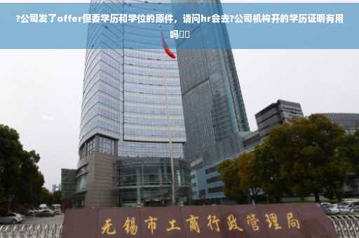 ?公司发了offer但要学历和学位的原件，请问hr会去?公司机构开的学历证明有用吗⚡️