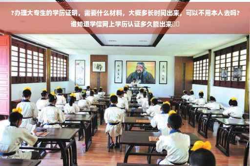 ?办理大专生的学历证明，需要什么材料，大概多长时间出来，可以不用本人去吗?谁知道学信网上学历认证多久能出来⚡️