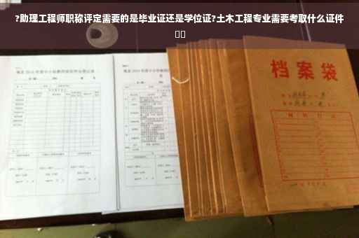 ?助理工程师职称评定需要的是毕业证还是学位证?土木工程专业需要考取什么证件⚡️