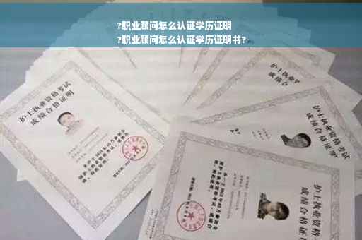 ?职业顾问怎么认证学历证明
?职业顾问怎么认证学历证明书?