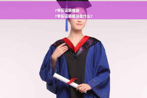 ?学历证明模块
?学历证明模块是什么?