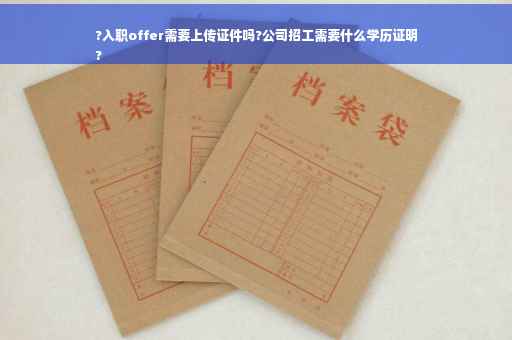 ?入职offer需要上传证件吗?公司招工需要什么学历证明
?