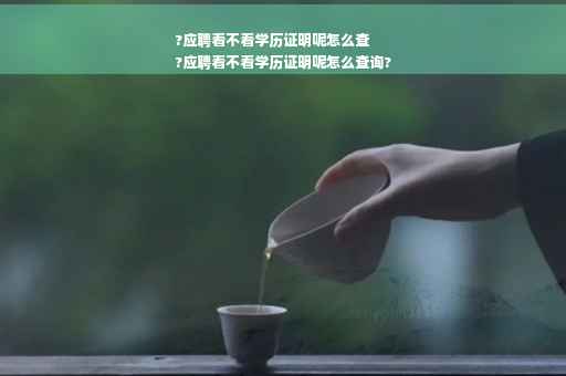 ?应聘看不看学历证明呢怎么查
?应聘看不看学历证明呢怎么查询?
