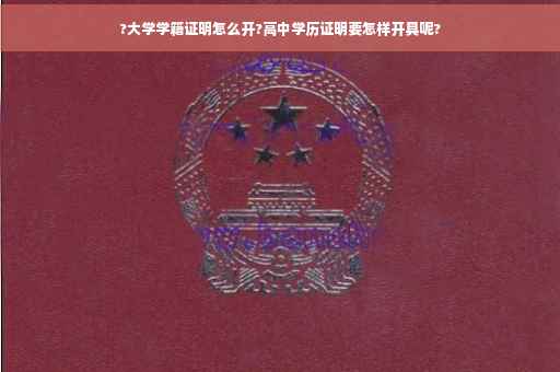 ?大学学籍证明怎么开?高中学历证明要怎样开具呢?