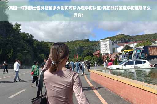 ?英国一年制硕士国外居留多少时间可以办理学历认证?英国旅行签证学历证明怎么弄的?