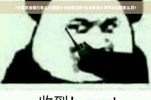 ?中国农业银行怎么办理银行卡持有证明?东北农业大学学历证明怎么开?