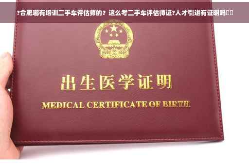 ?合肥哪有培训二手车评估师的？这么考二手车评估师证?人才引进有证明吗⚡️