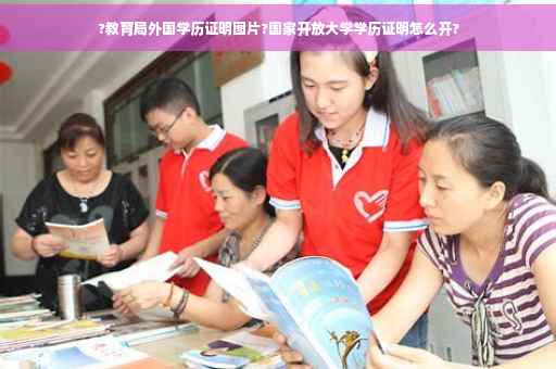 ?教育局外国学历证明图片?国家开放大学学历证明怎么开?
