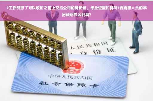 ?工作辞职了可以收回之前上交给公司的身份证，毕业证复印件吗?要离职人员的学历证明怎么开具?
