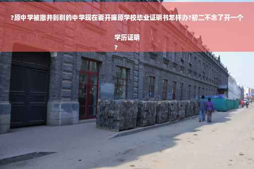 ?原中学被撤并到别的中学现在要开据原学校毕业证明书怎样办?初二不念了开一个学历证明
?