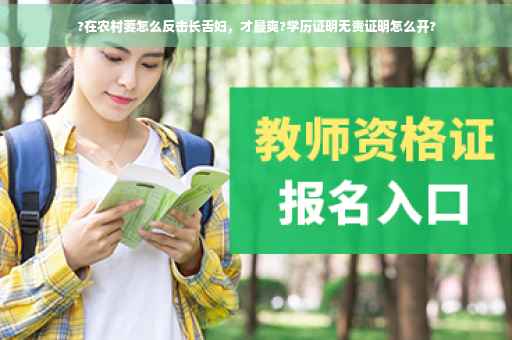 ?在农村要怎么反击长舌妇，才最爽?学历证明无责证明怎么开?