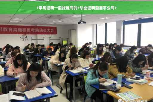 ?学历证明一般找谁写的?毕业证明题目怎么写?
