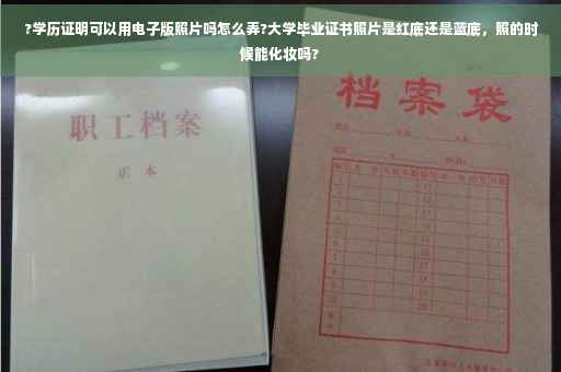 ?学历证明可以用电子版照片吗怎么弄?大学毕业证书照片是红底还是蓝底，照的时候能化妆吗?