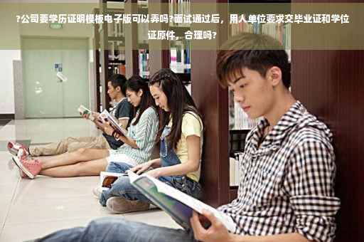 ?公司要学历证明模板电子版可以弄吗?面试通过后，用人单位要求交毕业证和学位证原件，合理吗?