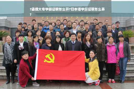 ?函授大专学籍证明怎么开?日本语学历证明怎么弄
?