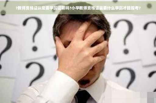 ?教师资格证认定要学历证明吗?小学教师资格证需要什么学历才能报考?