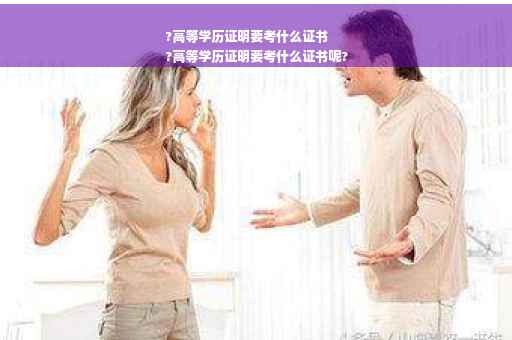 ?高等学历证明要考什么证书
?高等学历证明要考什么证书呢?