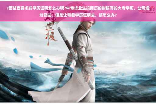 ?面试官要求发学历证明怎么办呢?中专毕业生投简历的时候写的大专学历,公司通知复试,但是让带着学历证明去,该怎么办? ?面试官要求发学历证明怎么办呢?中专毕业生投简历的时候写的大专学历,公司通知复试,但是让带着学历证明去,该怎么办?