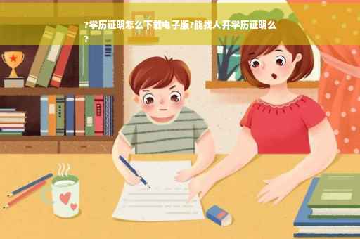 ?学历证明怎么下载电子版?能找人开学历证明么
?