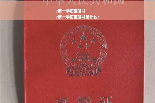 ?第一学历证明书
?第一学历证明书是什么?