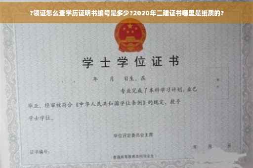 ?领证怎么查学历证明书编号是多少?2020年二建证书哪里是纸质的?