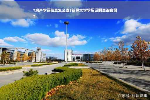 ?房产学籍信息怎么查?新疆大学学历证明查询官网
?