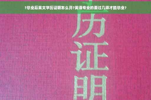 ?毕业后英文学历证明怎么开?英语专业的要过几级才能毕业?