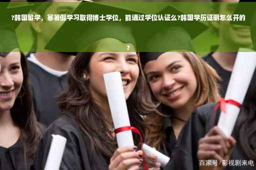?韩国留学，寒暑假学习取得博士学位，能通过学位认证么?韩国学历证明怎么开的
?