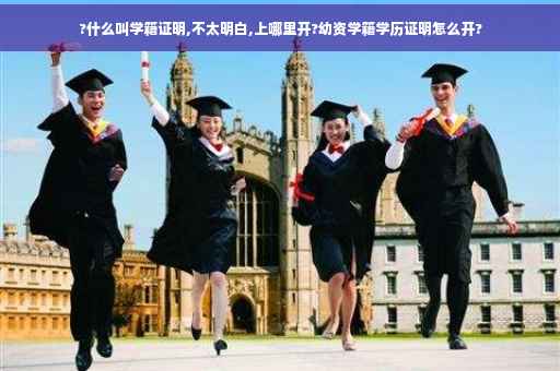 ?什么叫学籍证明,不太明白,上哪里开?幼资学籍学历证明怎么开?