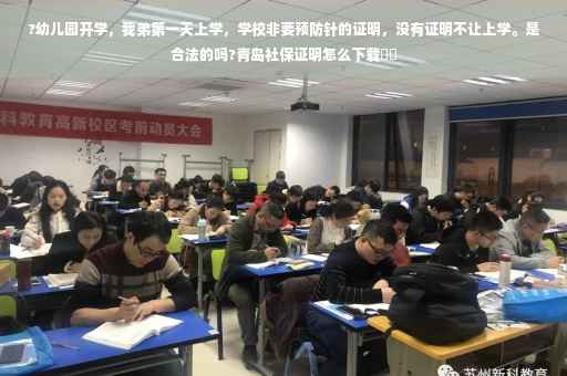?幼儿园开学，我弟第一天上学，学校非要预防针的证明，没有证明不让上学。是合法的吗?青岛社保证明怎么下载⚡️
