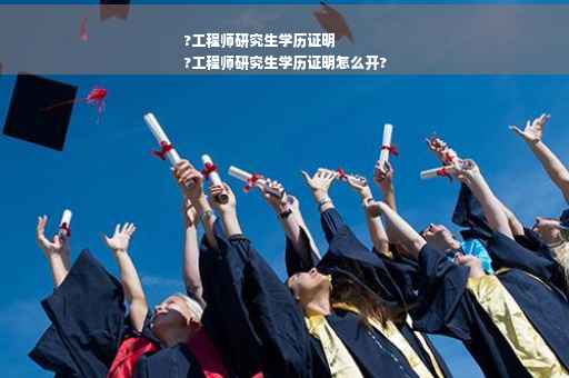 ?工程师研究生学历证明
?工程师研究生学历证明怎么开?