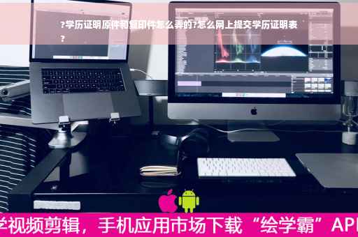 ?学历证明原件和复印件怎么弄的?怎么网上提交学历证明表
?
