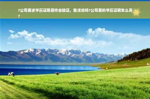 ?公司要求学历证明原件去验证，我该给吗?公司要的学历证明怎么弄
?