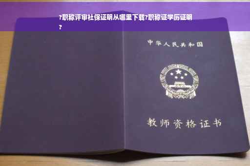 ?职称评审社保证明从哪里下载?职称证学历证明
?