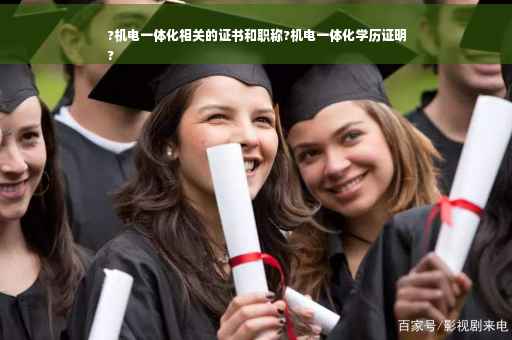 ?机电一体化相关的证书和职称?机电一体化学历证明
?