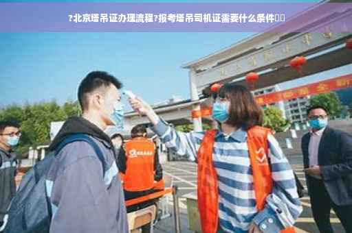 ?北京塔吊证办理流程?报考塔吊司机证需要什么条件⚡️