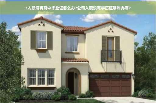 ?入职没有高中毕业证怎么办?公司入职没有学历证明咋办啊?