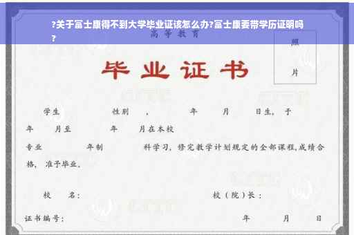 ?关于富士康得不到大学毕业证该怎么办?富士康要带学历证明吗
?