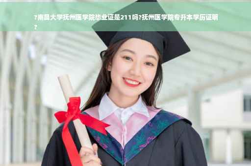 ?南昌大学抚州医学院毕业证是211吗?抚州医学院专升本学历证明
?