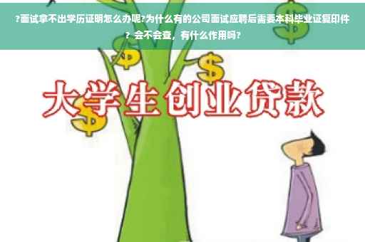 ?面试拿不出学历证明怎么办呢?为什么有的公司面试应聘后需要本科毕业证复印件?会不会查,有什么作用吗? ?面试拿不出学历证明怎么办呢?为什么有的公司面试应聘后需要本科毕业证复印件?会不会查,有什么作用吗?