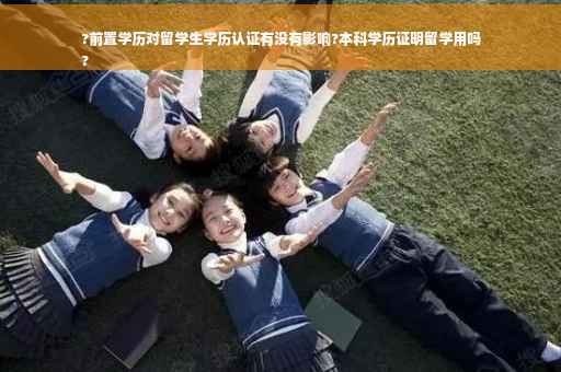 ?前置学历对留学生学历认证有没有影响?本科学历证明留学用吗
?