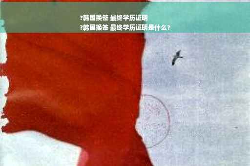 ?韩国换签 最终学历证明
?韩国换签 最终学历证明是什么?