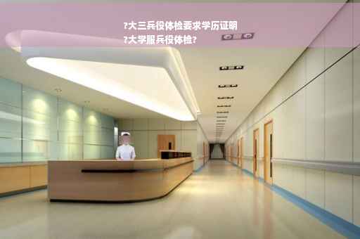 ?大三兵役体检要求学历证明
?大学服兵役体检?